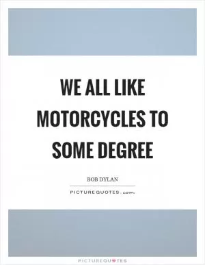 We all like motorcycles to some degree Picture Quote #1