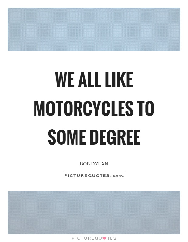 We all like motorcycles to some degree Picture Quote #1