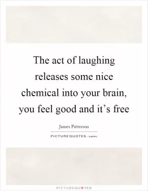 The act of laughing releases some nice chemical into your brain, you feel good and it’s free Picture Quote #1