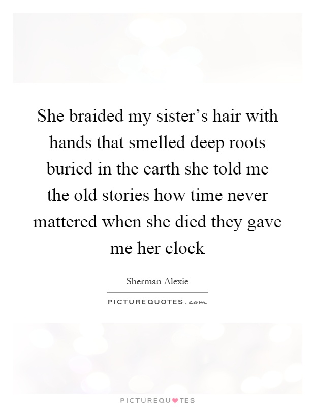 She braided my sister's hair with hands that smelled deep roots buried in the earth she told me the old stories how time never mattered when she died they gave me her clock Picture Quote #1