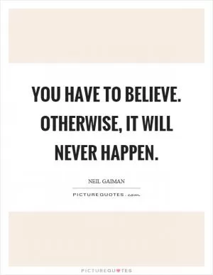 You have to believe. Otherwise, it will never happen Picture Quote #1