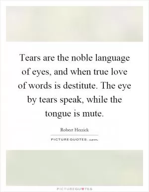 Tears are the noble language of eyes, and when true love of words is destitute. The eye by tears speak, while the tongue is mute Picture Quote #1