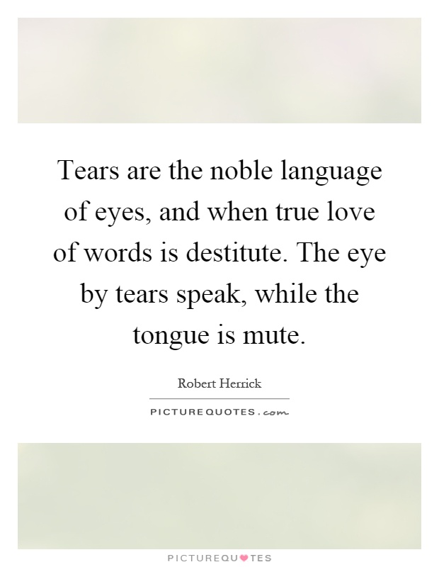 Tears are the noble language of eyes, and when true love of words is destitute. The eye by tears speak, while the tongue is mute Picture Quote #1