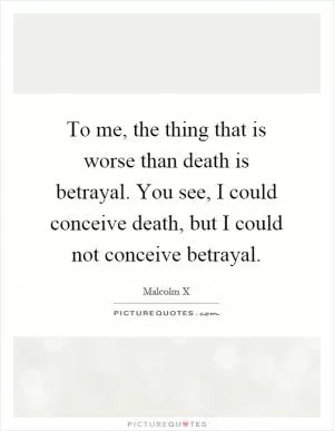 To me, the thing that is worse than death is betrayal. You see, I could conceive death, but I could not conceive betrayal Picture Quote #1