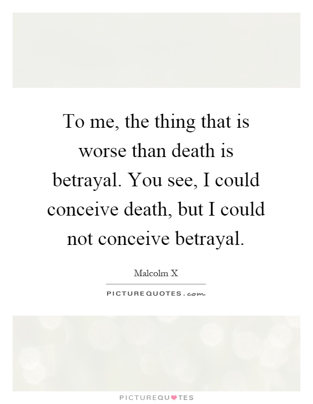 To me, the thing that is worse than death is betrayal. You see, I could conceive death, but I could not conceive betrayal Picture Quote #1