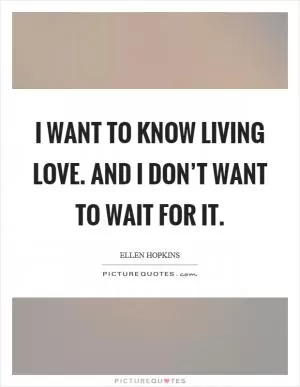 I want to know living love. And I don’t want to wait for it Picture Quote #1