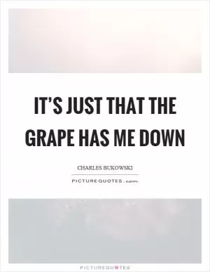 It’s just that the grape has me down Picture Quote #1