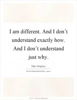 I am different. And I don’t understand exactly how. And I don’t understand just why Picture Quote #1
