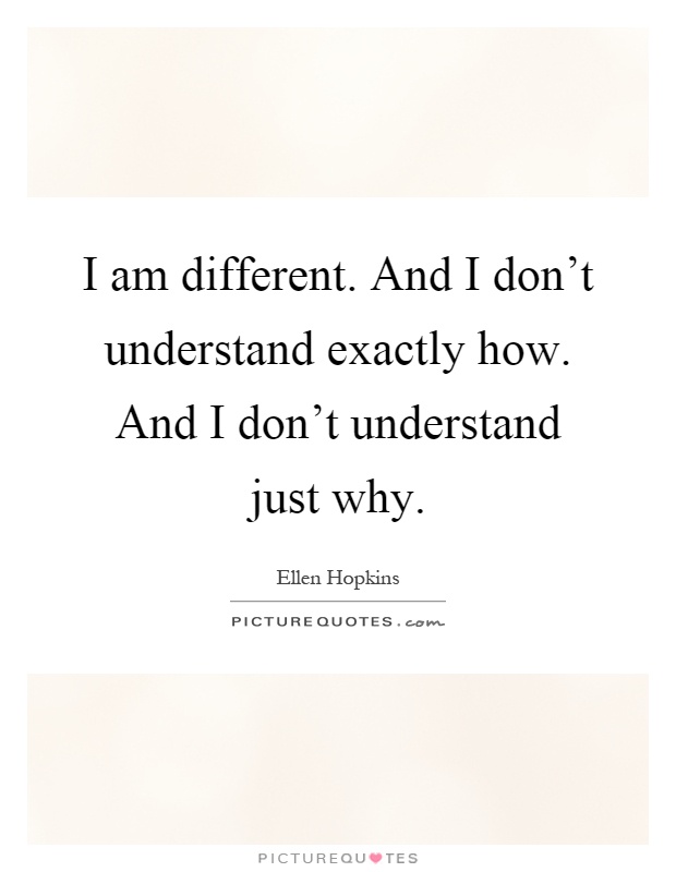 I am different. And I don't understand exactly how. And I don't understand just why Picture Quote #1