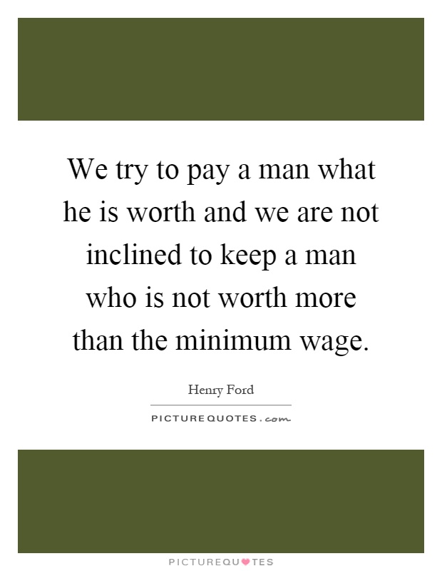 We try to pay a man what he is worth and we are not inclined to keep a man who is not worth more than the minimum wage Picture Quote #1