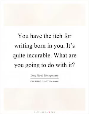 You have the itch for writing born in you. It’s quite incurable. What are you going to do with it? Picture Quote #1