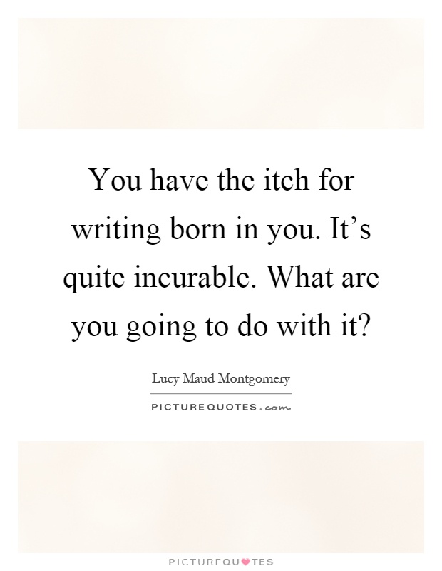 You have the itch for writing born in you. It's quite incurable. What are you going to do with it? Picture Quote #1