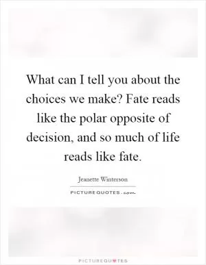 What can I tell you about the choices we make? Fate reads like the polar opposite of decision, and so much of life reads like fate Picture Quote #1