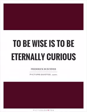To be wise is to be eternally curious Picture Quote #1