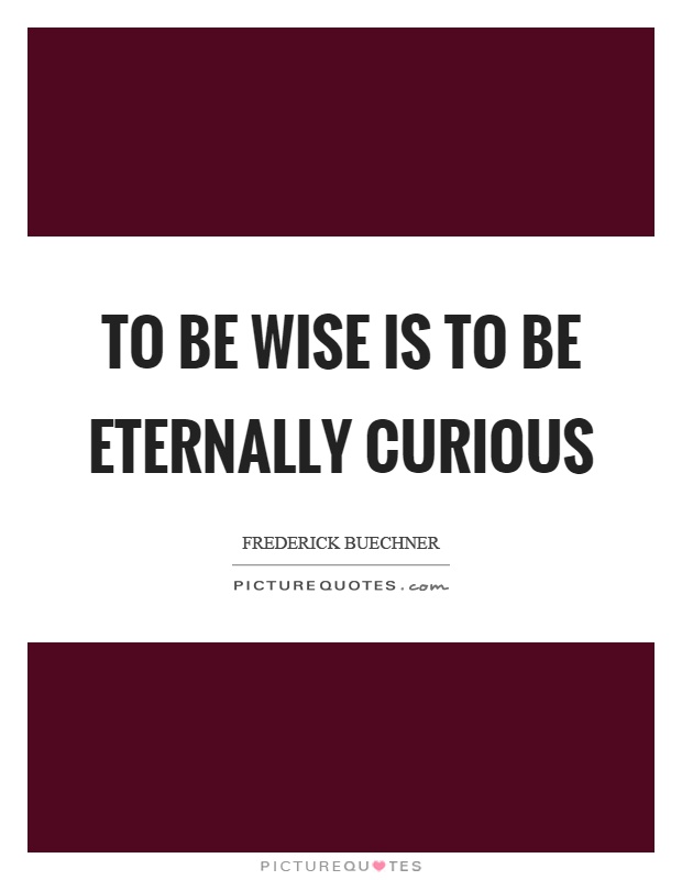 To be wise is to be eternally curious Picture Quote #1