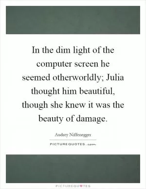 In the dim light of the computer screen he seemed otherworldly; Julia thought him beautiful, though she knew it was the beauty of damage Picture Quote #1