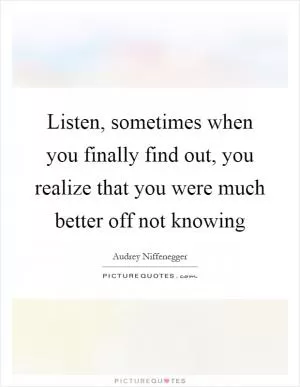 Listen, sometimes when you finally find out, you realize that you were much better off not knowing Picture Quote #1