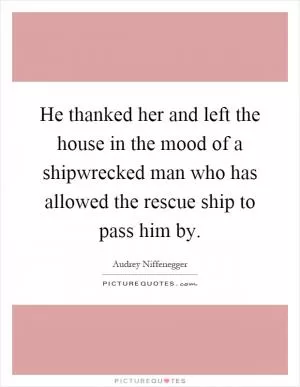 He thanked her and left the house in the mood of a shipwrecked man who has allowed the rescue ship to pass him by Picture Quote #1