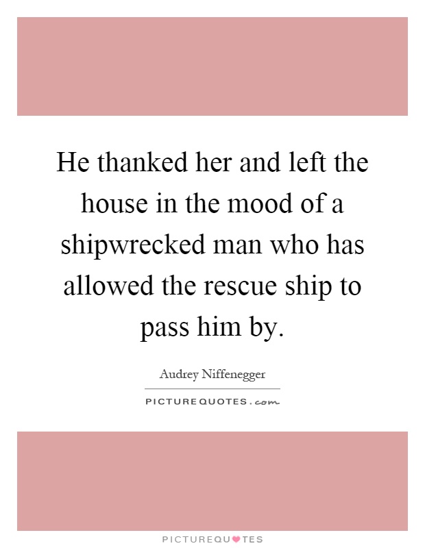 He thanked her and left the house in the mood of a shipwrecked man who has allowed the rescue ship to pass him by Picture Quote #1