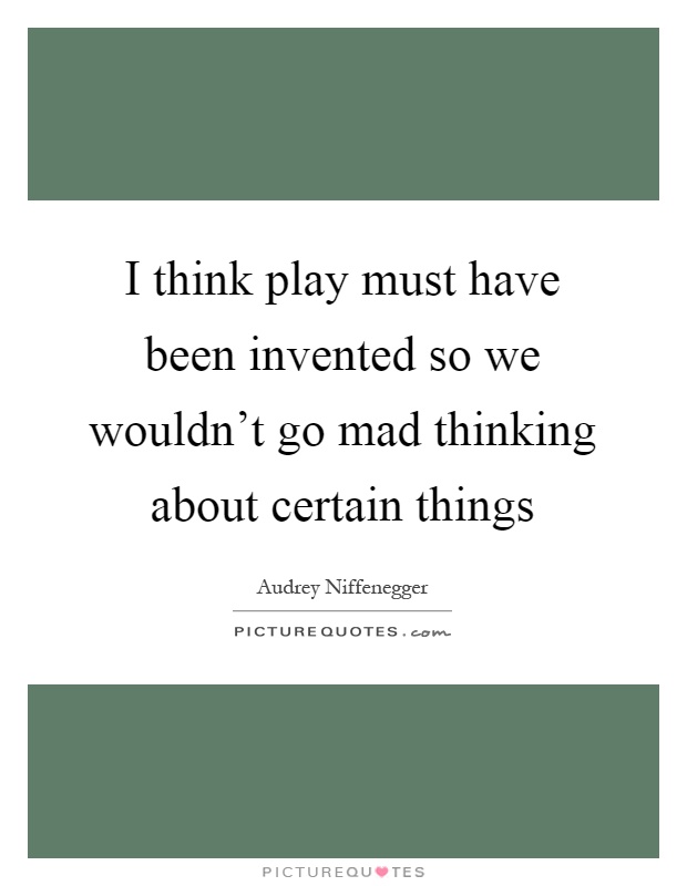 I think play must have been invented so we wouldn't go mad thinking about certain things Picture Quote #1
