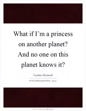 What if I’m a princess on another planet? And no one on this planet knows it? Picture Quote #1