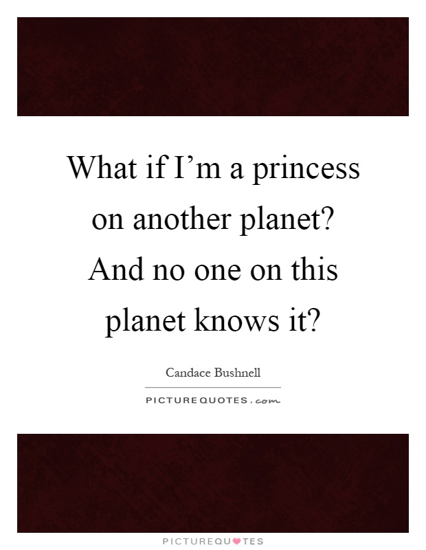 What if I'm a princess on another planet? And no one on this planet knows it? Picture Quote #1