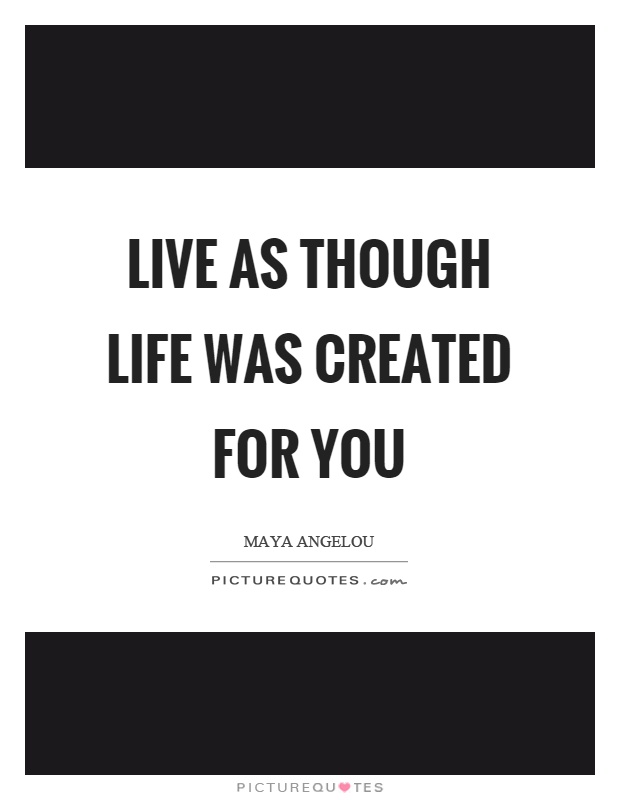 Live as though life was created for you Picture Quote #1