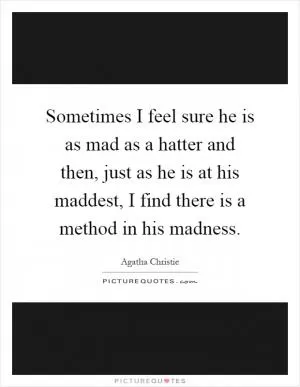 Sometimes I feel sure he is as mad as a hatter and then, just as he is at his maddest, I find there is a method in his madness Picture Quote #1
