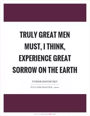 Truly great men must, I think, experience great sorrow on the earth Picture Quote #1