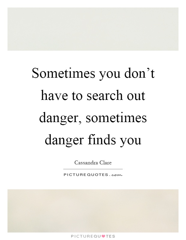 Sometimes you don't have to search out danger, sometimes danger finds you Picture Quote #1