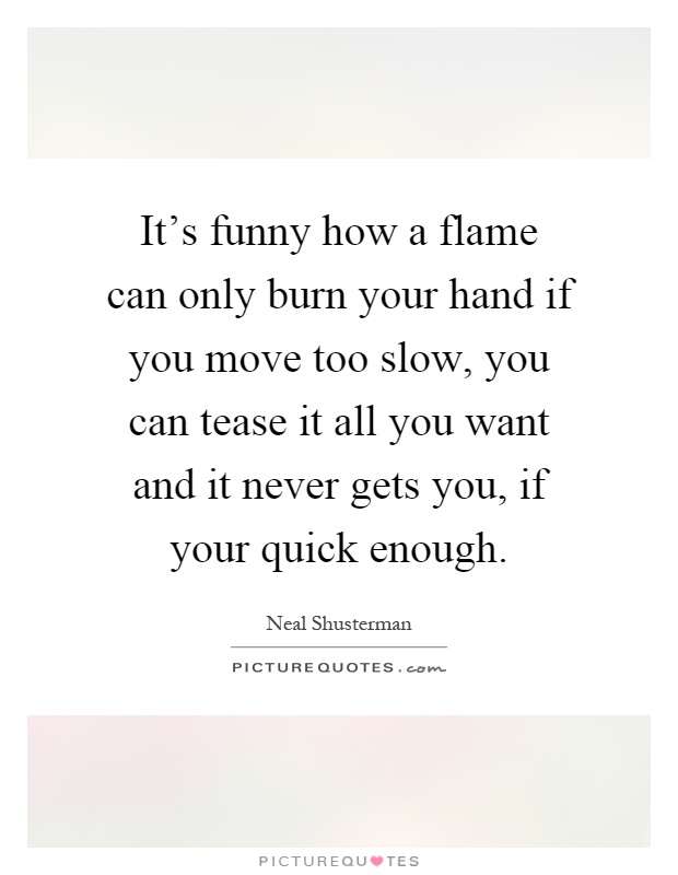 It's funny how a flame can only burn your hand if you move too slow, you can tease it all you want and it never gets you, if your quick enough Picture Quote #1