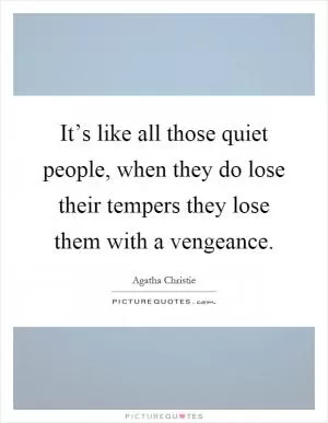 It’s like all those quiet people, when they do lose their tempers they lose them with a vengeance Picture Quote #1