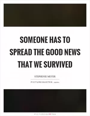 Someone has to spread the good news that we survived Picture Quote #1
