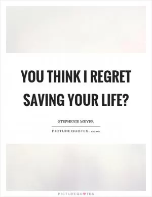 You think I regret saving your life? Picture Quote #1