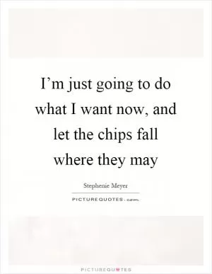 I’m just going to do what I want now, and let the chips fall where they may Picture Quote #1