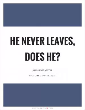 He never leaves, does he? Picture Quote #1