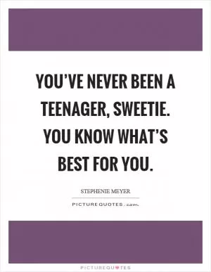 You’ve never been a teenager, sweetie. You know what’s best for you Picture Quote #1