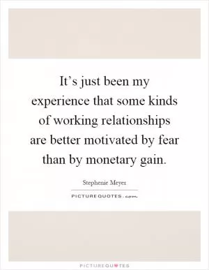 It’s just been my experience that some kinds of working relationships are better motivated by fear than by monetary gain Picture Quote #1