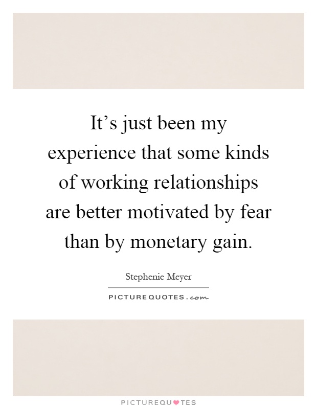 It's just been my experience that some kinds of working relationships are better motivated by fear than by monetary gain Picture Quote #1