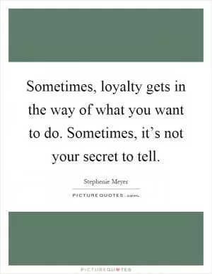 Sometimes, loyalty gets in the way of what you want to do. Sometimes, it’s not your secret to tell Picture Quote #1