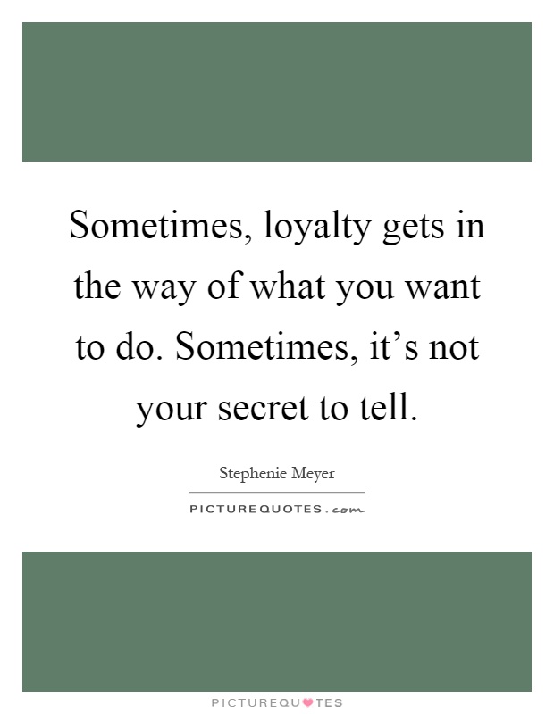 Sometimes, loyalty gets in the way of what you want to do. Sometimes, it's not your secret to tell Picture Quote #1