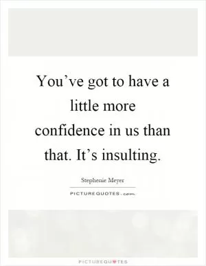 You’ve got to have a little more confidence in us than that. It’s insulting Picture Quote #1