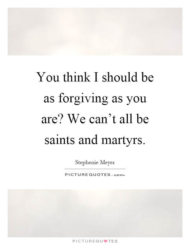 You think I should be as forgiving as you are? We can't all be saints and martyrs Picture Quote #1