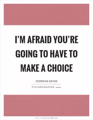 I’m afraid you’re going to have to make a choice Picture Quote #1