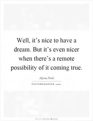 Well, it’s nice to have a dream. But it’s even nicer when there’s a remote possibility of it coming true Picture Quote #1