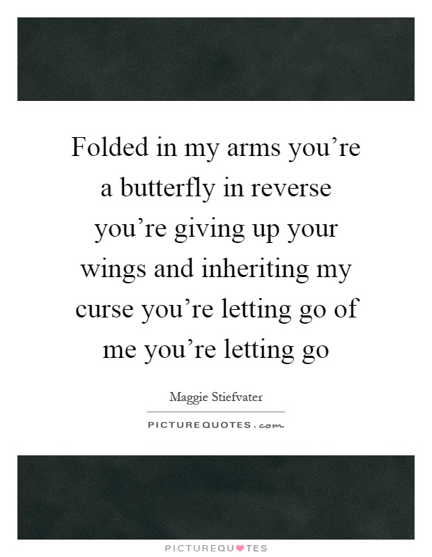 Folded in my arms you're a butterfly in reverse you're giving up your wings and inheriting my curse you're letting go of me you're letting go Picture Quote #1