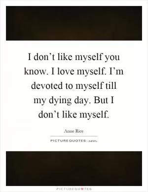 I don’t like myself you know. I love myself. I’m devoted to myself till my dying day. But I don’t like myself Picture Quote #1