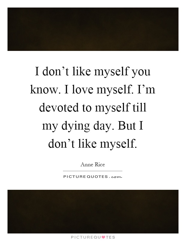 I don't like myself you know. I love myself. I'm devoted to myself till my dying day. But I don't like myself Picture Quote #1