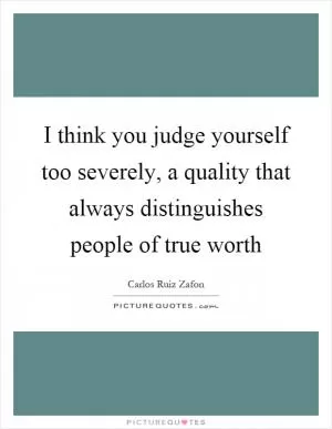 I think you judge yourself too severely, a quality that always distinguishes people of true worth Picture Quote #1