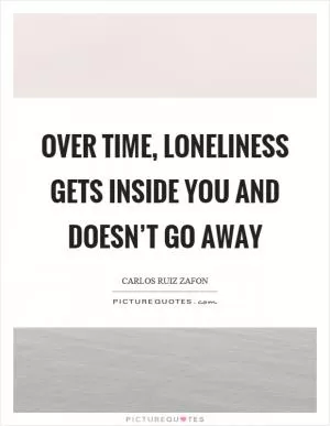Over time, loneliness gets inside you and doesn’t go away Picture Quote #1